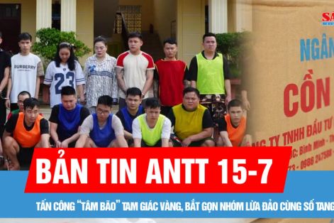 Bản tin ANTT 15-7: Tấn công “tâm bão” Tam Giác Vàng, bắt gọn nhóm lừa đảo cùng số tang vật khủng | Nguy hiểm từ cồn y tế giả
