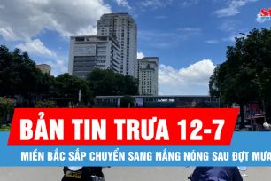 Bản tin trưa 12-7: Miền Bắc sắp chuyển sang nắng nóng sau đợt mưa lớn